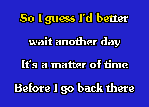 So I guess I'd better
wait another day

It's a matter of time

Before I go back there