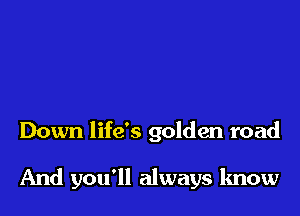 Down life's golden road

And you'll always know