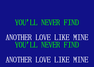 YOU LL NEVER FIND

ANOTHER LOVE LIKE MINE
YOU LL NEVER FIND

ANOTHER LOVE LIKE MINE