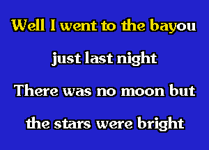 Well I went to the bayou
just last night
There was no moon but

the stars were bright