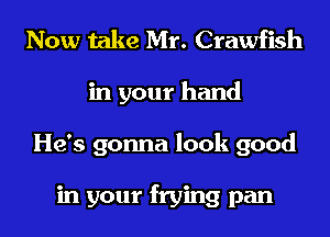 Now take Mr. Crawfish
in your hand
He's gonna look good

in your frying pan