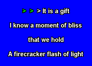 t. Mtisagift
I know a moment of bliss

that we hold

A firecracker flash of light