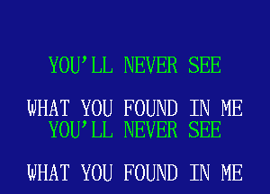 YOU,LL NEVER SEE

WHAT YOU FOUND IN ME
YOU LL NEVER SEE

WHAT YOU FOUND IN ME