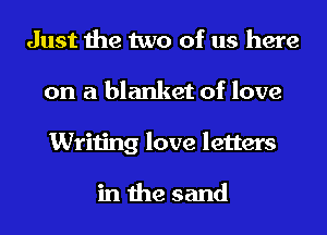 Just the two of us here
on a blanket of love
Writing love letters

in the sand