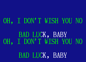 OH, I DON T WISH YOU N0

BAD LUCK, BABY
OH, I DON T WISH YOU N0

BAD LUCK, BABY