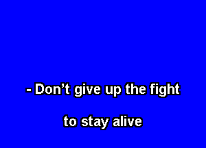 - DonT give up the fight

to stay alive