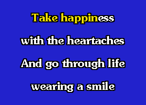 Take happmess
with the heartaches

And go through life

wearing a smile