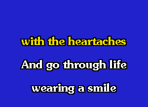with the heartaches

And go through life

wearing a smile