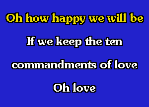 Oh how happy we will be
If we keep the ten

commandments of love

0h love
