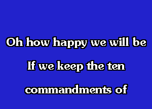 Oh how happy we will be
If we keep the ten

commandments of