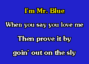 I'm Mr. Blue

When you say you love me

Then prove it by

goin' out on the sly