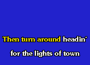 Then turn around headin'

for the lights of town