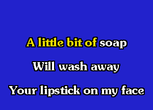 A little bit of soap

Will wash away

Your lipstick on my face