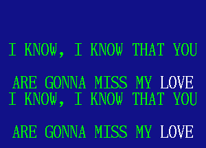 I KNOW, I KNOW THAT YOU

ARE GONNA MISS MY LOVE
I KNOW, I KNOW THAT YOU

ARE GONNA MISS MY LOVE