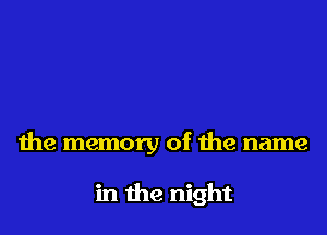 the memory of the name

in the night