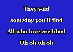 They said

someday you'll find

All who love are blind

Ohohohoh