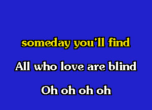 someday you'll find

All who love are blind

Ohohohoh