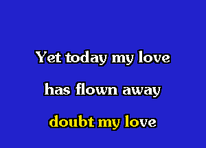 Yet today my love

has flown away

doubt my love