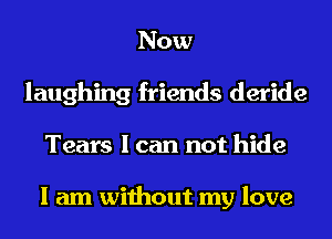 Now
laughing friends deride
Tears I can not hide

I am without my love