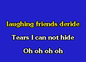 laughing friends deride

Tears I can not hide

Ohohohoh