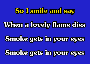 So I smile and say
When a lovely flame dies
Smoke gets in your eyes

Smoke gets in your eyes