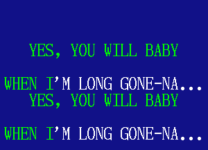 YES, YOU WILL BABY

WHEN I M LONG GONE-NA...

YES, YOU WILL BABY

WHEN I M LONG GONE-NA...