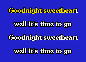 Goodnight sweetheart
well it's time to go

Goodnight sweetheart

well it's time to go I
