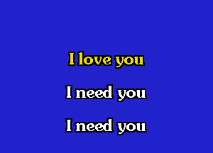 I love you

I need you

I need you