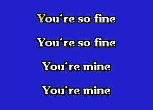 You're so fine

You're so fine

You're mine

You're mine