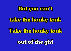 But you can't

take the honky tonk
Take the honky tonk

out of the girl