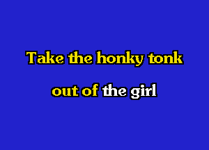 Take the honky tonk

out of the girl