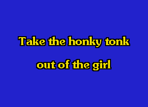 Take the honky tonk

out of the girl