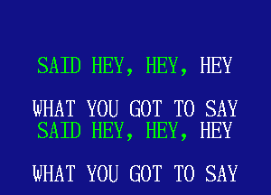 SAID HEY, HEY, HEY

WHAT YOU GOT TO SAY
SAID HEY, HEY, HEY

WHAT YOU GOT TO SAY