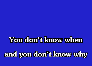 You don't know when

and you don't know why