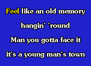 Feel like an old memory
hangin' 'round
Man you gotta face it

it's a young man's town