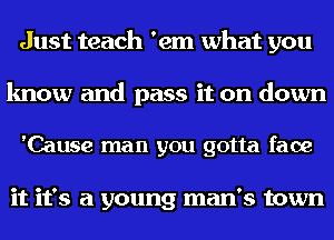 Just teach 'em what you
know and pass it on down

'Cause man you gotta face

it it's a young man's town