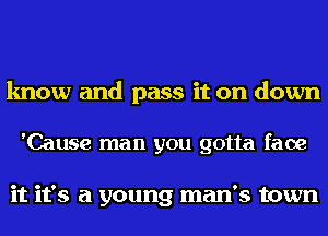 know and pass it on down

'Cause man you gotta face

it it's a young man's town