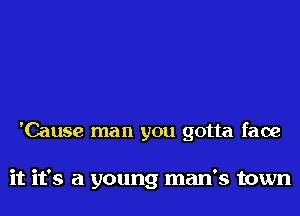 'Cause man you gotta face

it it's a young man's town