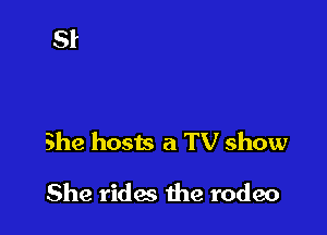 She hosts a TV show

She rides the rodeo