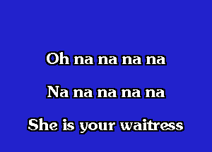 0h na na na na

Na na na na na

She is your waitress