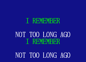 I REMEMBER

NOT T00 LONG AGO
I REMEMBER

NOT T00 LONG AGO l