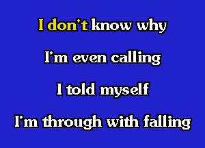 I don't know why

I'm even calling
I told myself
I'm through with falling
