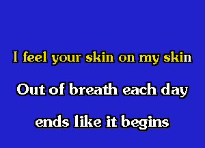 I feel your skin on my skin

Out of breath each day

ends like it begins