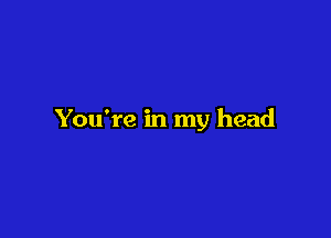 You're in my head