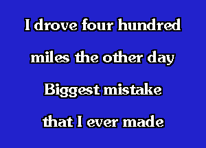 I drove four hundred
miles the other day
Biggest mistake

that I ever made