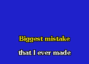 Biggest mistake

that I ever made