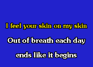 I feel your skin on my skin

Out of breath each day

ends like it begins