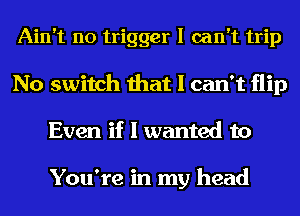 Ain't no trigger I can't trip
No switch that I can't flip
Even if I wanted to

You're in my head