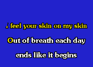 i feel your skin on my skin

Out of breath each day

ends like it begins