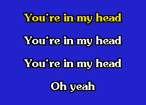 You're in my head

You're in my head

You're in my head

Oh yeah